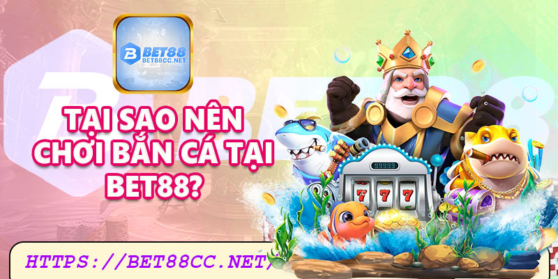 Tại sao nên chơi bắn cá tại Bet88?